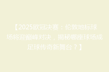 【2025欧冠决赛:伦敦地标球场将迎巅峰对决,揭秘哪座球场成足球传奇新舞台?】