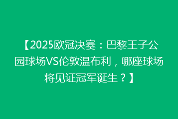 【2025欧冠决赛:巴黎王子公园球场VS伦敦温布利,哪座球场将见证冠军诞生?】