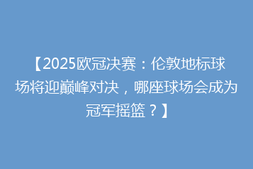 【2025欧冠决赛:伦敦地标球场将迎巅峰对决,哪座球场会成为冠军摇篮?】