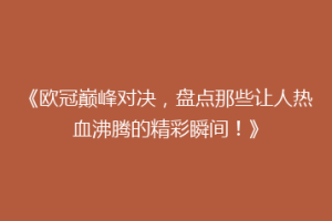 《欧冠巅峰对决，盘点那些让人热血沸腾的精彩瞬间！》
