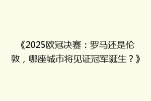 《2025欧冠决赛：罗马还是伦敦，哪座城市将见证冠军诞生？》