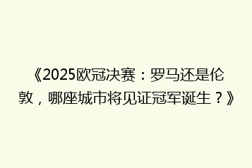 《2025欧冠决赛：罗马还是伦敦，哪座城市将见证冠军诞生？》