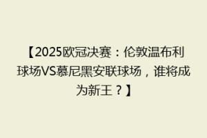 【2025欧冠决赛：伦敦温布利球场VS慕尼黑安联球场，谁将成为新王？】
