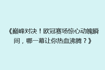 《巅峰对决！欧冠赛场惊心动魄瞬间，哪一幕让你热血沸腾？》