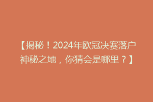 【揭秘！2024年欧冠决赛落户神秘之地，你猜会是哪里？】