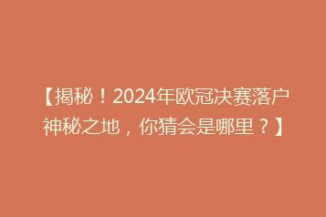 【揭秘!2024年欧冠决赛落户神秘之地,你猜会是哪里?】