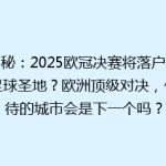 揭秘：2025欧冠决赛将落户哪座足球圣地？欧洲顶级对决，你期待的城市会是下一个吗？