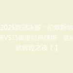 【2025欧冠决赛：伦敦新地标球场VS马德里经典球场，谁将成就辉煌之夜？】