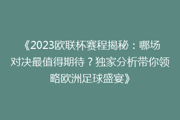 《2023欧联杯赛程揭秘:哪场对决最值得期待?独家分析带你领略欧洲足球盛宴》