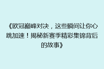 《欧冠巅峰对决,这些瞬间让你心跳加速!揭秘新赛季精彩集锦背后的故事》
