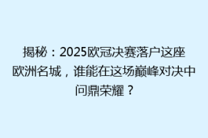 揭秘：2025欧冠决赛落户这座欧洲名城，谁能在这场巅峰对决中问鼎荣耀？