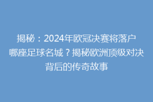 揭秘：2024年欧冠决赛将落户哪座足球名城？揭秘欧洲顶级对决背后的传奇故事
