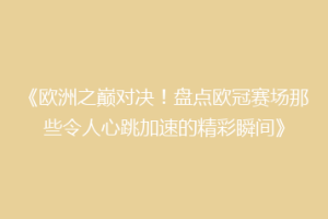《欧洲之巅对决！盘点欧冠赛场那些令人心跳加速的精彩瞬间》
