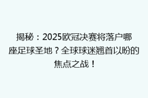 揭秘：2025欧冠决赛将落户哪座足球圣地？全球球迷翘首以盼的焦点之战！