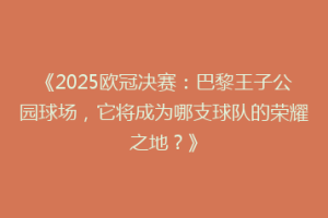 《2025欧冠决赛：巴黎王子公园球场，它将成为哪支球队的荣耀之地？》