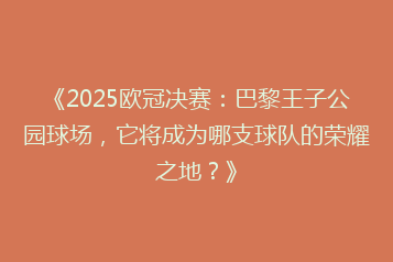 《2025欧冠决赛:巴黎王子公园球场,它将成为哪支球队的荣耀之地?》