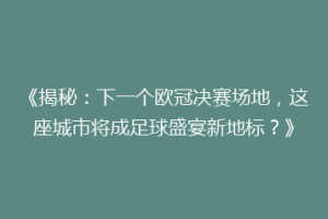 《揭秘：下一个欧冠决赛场地，这座城市将成足球盛宴新地标？》