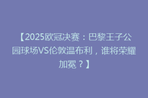 【2025欧冠决赛：巴黎王子公园球场VS伦敦温布利，谁将荣耀加冕？】