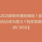【2023欧联杯赛程揭晓！谁能脱颖而出成为黑马？独家预测各大热门对决】