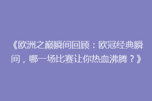 《欧洲之巅瞬间回顾：欧冠经典瞬间，哪一场比赛让你热血沸腾？》