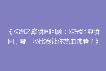 《欧洲之巅瞬间回顾：欧冠经典瞬间，哪一场比赛让你热血沸腾？》
