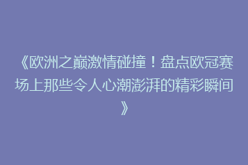 《欧洲之巅激情碰撞！盘点欧冠赛场上那些令人心潮澎湃的精彩瞬间》