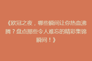 《欧冠之夜，哪些瞬间让你热血沸腾？盘点那些令人难忘的精彩集锦瞬间！》