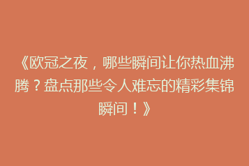 《欧冠之夜，哪些瞬间让你热血沸腾？盘点那些令人难忘的精彩集锦瞬间！》
