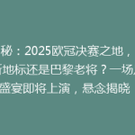 揭秘：2025欧冠决赛之地，伦敦新地标还是巴黎老将？一场足球盛宴即将上演，悬念揭晓！