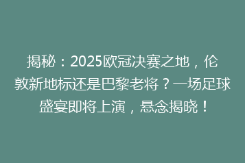 揭秘:2025欧冠决赛之地,伦敦新地标还是巴黎老将?一场足球盛宴即将上演,悬念揭晓!