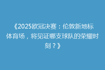 《2025欧冠决赛:伦敦新地标体育场,将见证哪支球队的荣耀时刻?》