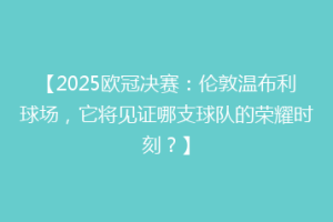 【2025欧冠决赛：伦敦温布利球场，它将见证哪支球队的荣耀时刻？】