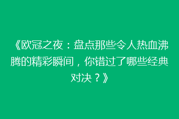 《欧冠之夜:盘点那些令人热血沸腾的精彩瞬间,你错过了哪些经典对决?》