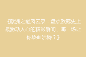 《欧洲之巅风云录：盘点欧冠史上最激动人心的精彩瞬间，哪一场让你热血沸腾？》