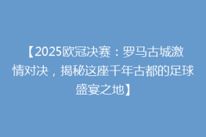 【2025欧冠决赛：罗马古城激情对决，揭秘这座千年古都的足球盛宴之地】