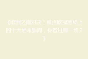 《欧洲之巅对决！盘点欧冠赛场上的十大绝杀瞬间，你看过哪一场？》