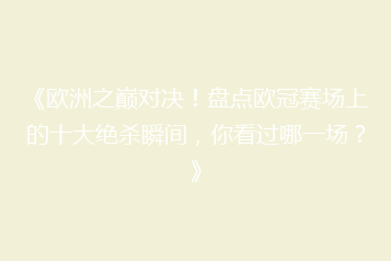 《欧洲之巅对决！盘点欧冠赛场上的十大绝杀瞬间，你看过哪一场？》