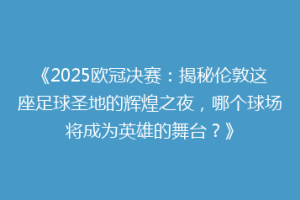 《2025欧冠决赛：揭秘伦敦这座足球圣地的辉煌之夜，哪个球场将成为英雄的舞台？》