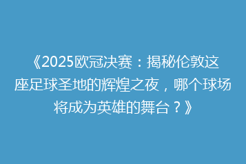 《2025欧冠决赛：揭秘伦敦这座足球圣地的辉煌之夜，哪个球场将成为英雄的舞台？》