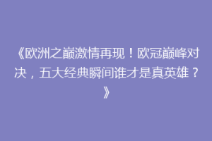 《欧洲之巅激情再现！欧冠巅峰对决，五大经典瞬间谁才是真英雄？》