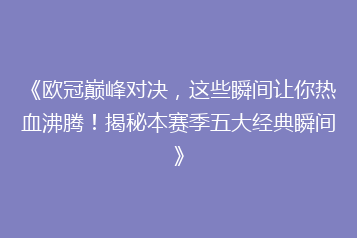 《欧冠巅峰对决，这些瞬间让你热血沸腾！揭秘本赛季五大经典瞬间》