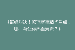 《巅峰对决！欧冠赛事精华盘点，哪一幕让你热血沸腾？》