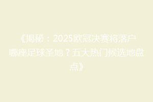 《揭秘：2025欧冠决赛将落户哪座足球圣地？五大热门候选地盘点》