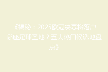 《揭秘:2025欧冠决赛将落户哪座足球圣地?五大热门候选地盘点》