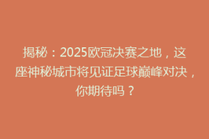 揭秘：2025欧冠决赛之地，这座神秘城市将见证足球巅峰对决，你期待吗？