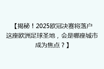【揭秘!2025欧冠决赛将落户这座欧洲足球圣地,会是哪座城市成为焦点?】