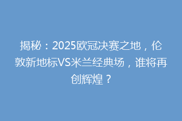 揭秘:2025欧冠决赛之地,伦敦新地标VS米兰经典场,谁将再创辉煌?