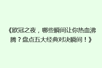 《欧冠之夜,哪些瞬间让你热血沸腾?盘点五大经典对决瞬间!》