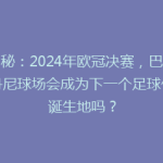 揭秘：2024年欧冠决赛，巴黎圣丹尼球场会成为下一个足球传奇诞生地吗？