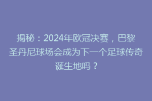 揭秘：2024年欧冠决赛，巴黎圣丹尼球场会成为下一个足球传奇诞生地吗？